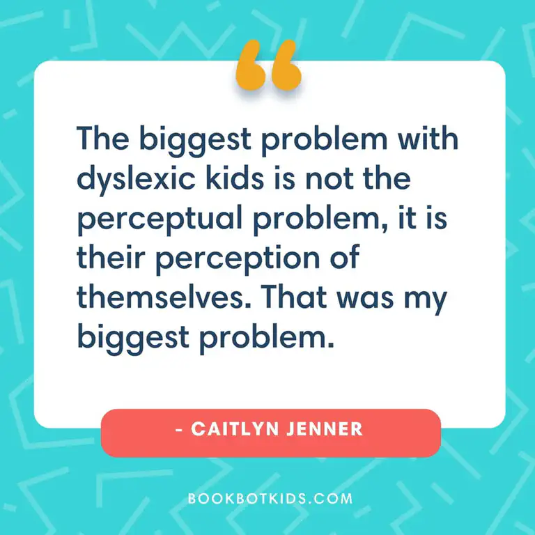 The biggest problem with dyslexic kids is not the perceptual problem, it is their perception of themselves. That was my biggest problem. – Caitlyn Jenner
