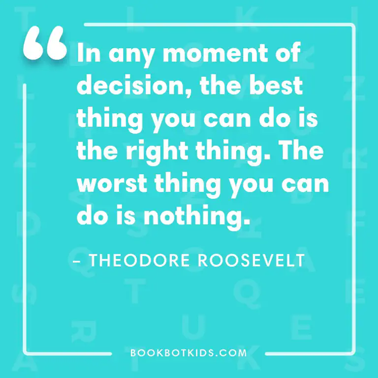 In any moment of decision, the best thing you can do is the right thing. The worst thing you can do is nothing. – Theodore Roosevelt