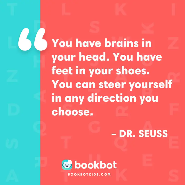 You have brains in your head. You have feet in your shoes. You can steer yourself in any direction you choose. – Dr. Seuss