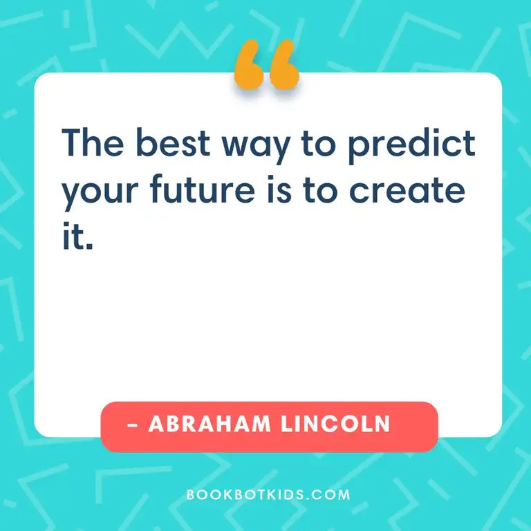 The best way to predict your future is to create it. – Abraham Lincoln