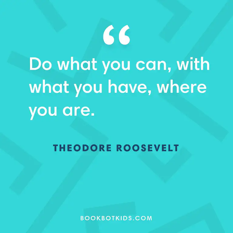 Do what you can, with what you have, where you are. – Theodore Roosevelt