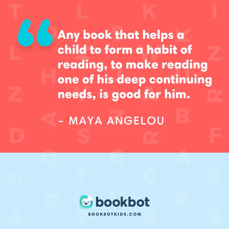 Any book that helps a child to form a habit of reading, to make reading one of his deep continuing needs, is good for him. – Maya Angelou