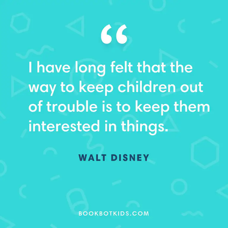 I have long felt that the way to keep children out of trouble is to keep them interested in things. – Walt Disney