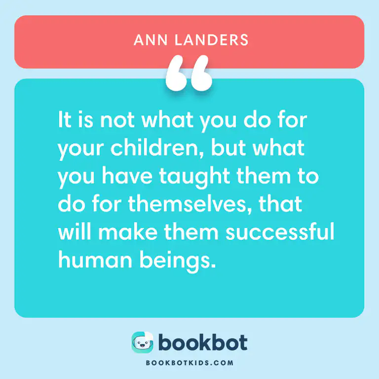 It is not what you do for your children, but what you have taught them to do for themselves, that will make them successful human beings. – Ann Landers