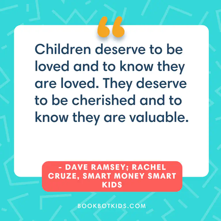 Children deserve to be loved and to know they are loved. They deserve to be cherished and to know they are valuable. – Dave Ramsey; Rachel Cruze, Smart Money Smart Kids