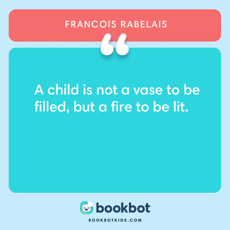 A child is not a vase to be filled, but a fire to be lit. – Francois Rabelais