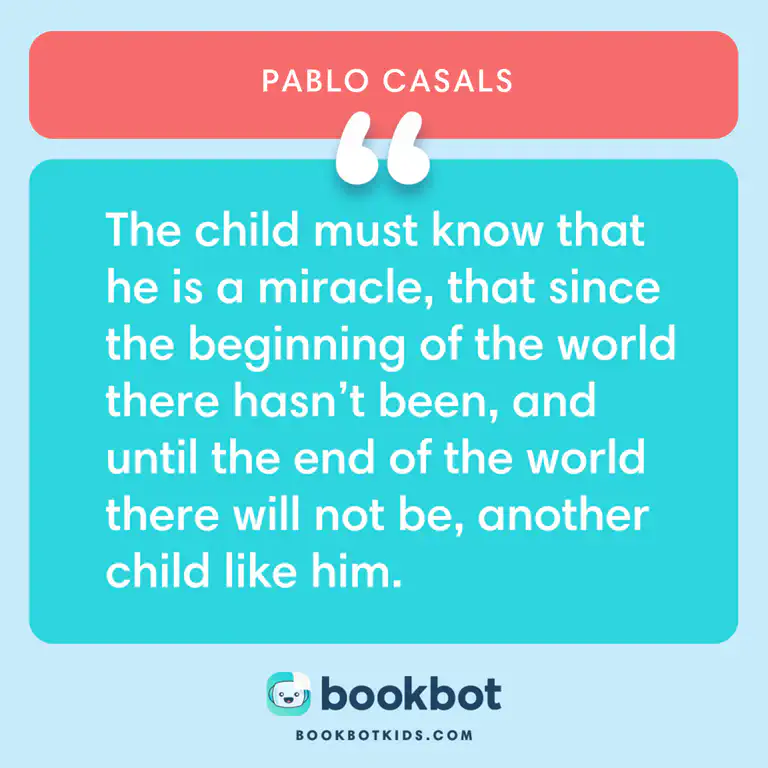 The child must know that he is a miracle, that since the beginning of the world there hasn&rsquo;t been, and until the end of the world there will not be, another child like him. – Pablo Casals