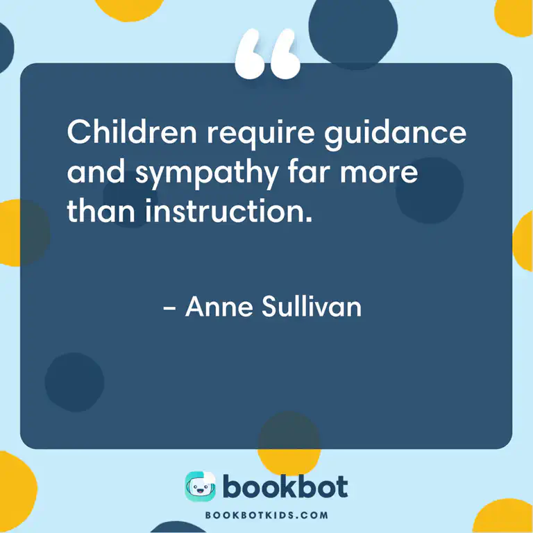 Children require guidance and sympathy far more than instruction. – Anne Sullivan
