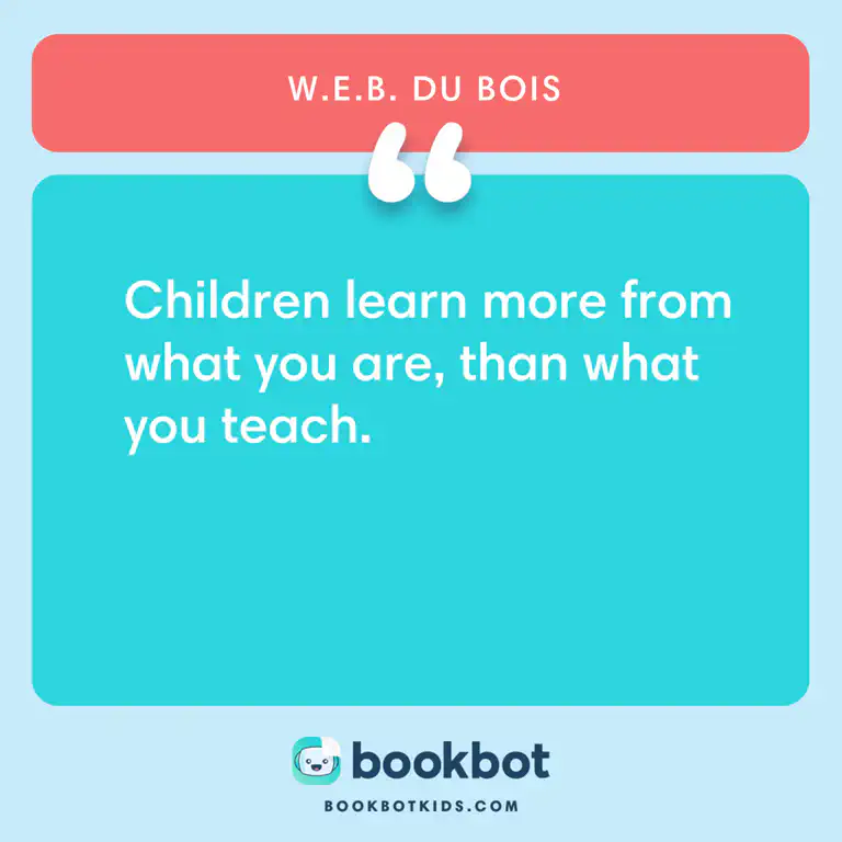 Children learn more from what you are, than what you teach. – W.E.B. Du Bois