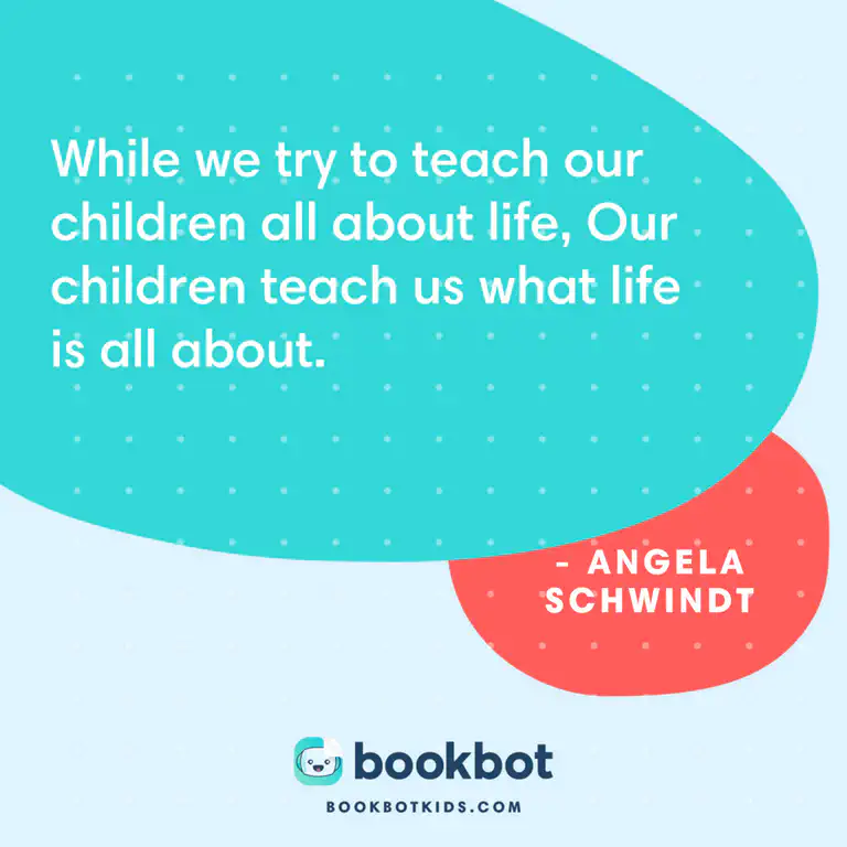 While we try to teach our children all about life, Our children teach us what life is all about. – Angela Schwindt